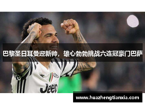 巴黎圣日耳曼迎新帅，雄心勃勃挑战六连冠豪门巴萨