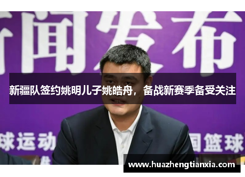新疆队签约姚明儿子姚皓舟，备战新赛季备受关注