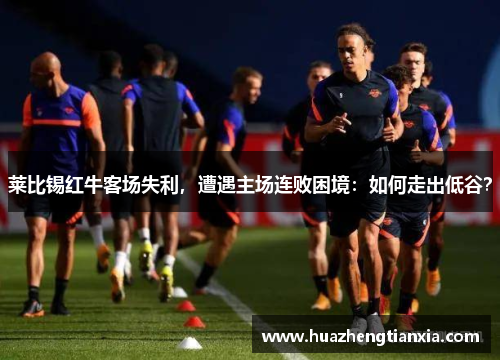 莱比锡红牛客场失利，遭遇主场连败困境：如何走出低谷？