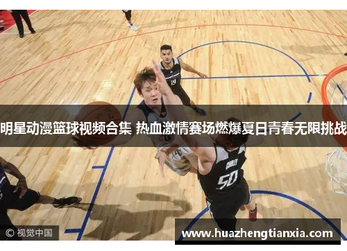明星动漫篮球视频合集 热血激情赛场燃爆夏日青春无限挑战