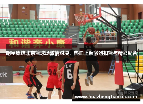 明星集结北京篮球场激情对决，热血上演激烈扣篮与精彩配合