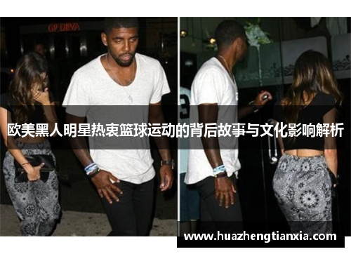 欧美黑人明星热衷篮球运动的背后故事与文化影响解析