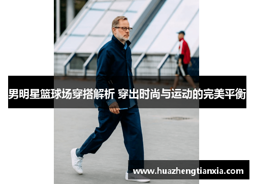 男明星篮球场穿搭解析 穿出时尚与运动的完美平衡
