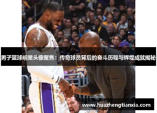 男子篮球明星头像聚焦：传奇球员背后的奋斗历程与辉煌成就揭秘