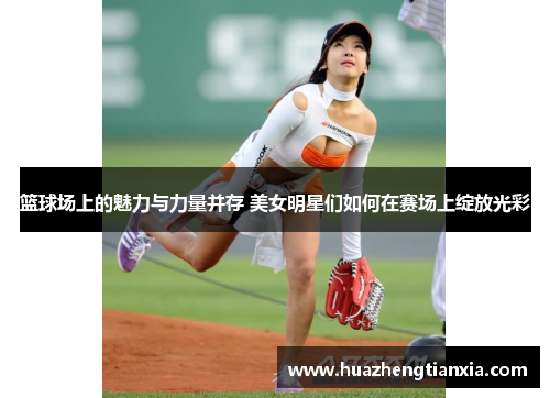 篮球场上的魅力与力量并存 美女明星们如何在赛场上绽放光彩
