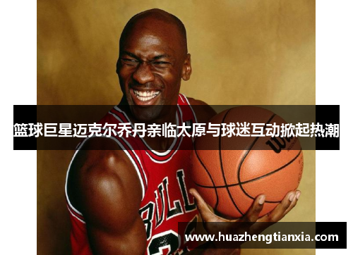 篮球巨星迈克尔乔丹亲临太原与球迷互动掀起热潮