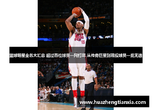 篮球明星全名大汇总 超过百位球员一网打尽 从传奇巨星到现役球员一览无遗