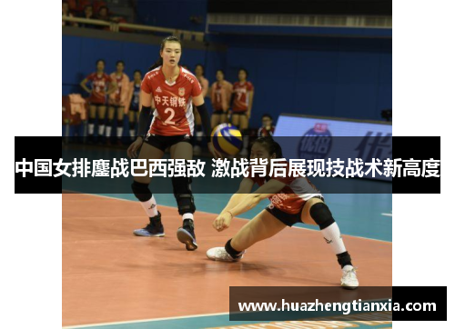 中国女排鏖战巴西强敌 激战背后展现技战术新高度