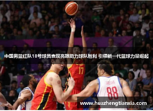 中国男篮红队18号球员表现亮眼助力球队胜利 引领新一代篮球力量崛起