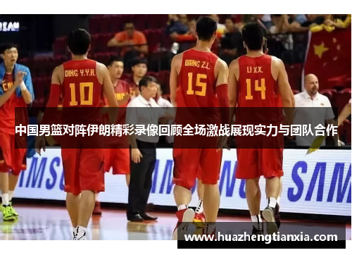 中国男篮对阵伊朗精彩录像回顾全场激战展现实力与团队合作