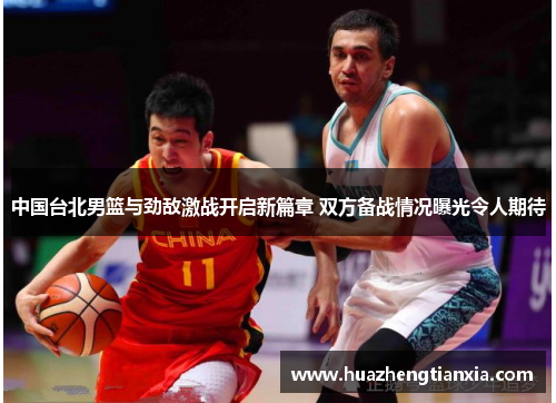 中国台北男篮与劲敌激战开启新篇章 双方备战情况曝光令人期待