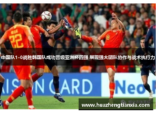 中国队1-0战胜韩国队成功晋级亚洲杯四强 展现强大团队协作与战术执行力
