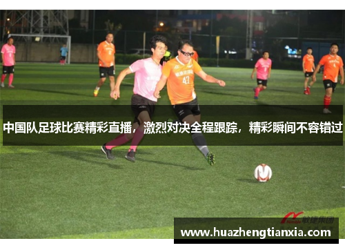 中国队足球比赛精彩直播，激烈对决全程跟踪，精彩瞬间不容错过