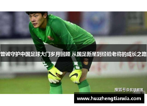 曾诚守护中国足球大门岁月回顾 从国足新星到经验老将的成长之路