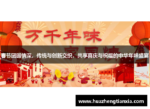春节团圆情深，传统与创新交织，共享喜庆与祝福的中华年味盛宴