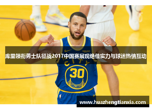 库里领衔勇士队征战2017中国赛展现绝佳实力与球迷热情互动