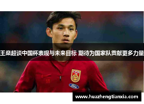 王燊超谈中国杯表现与未来目标 期待为国家队贡献更多力量